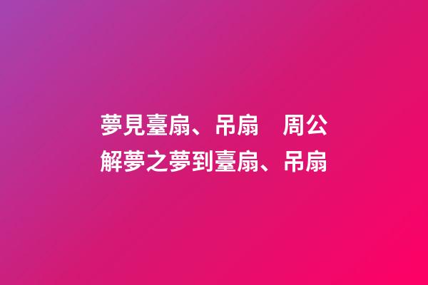 夢見臺扇、吊扇　周公解夢之夢到臺扇、吊扇